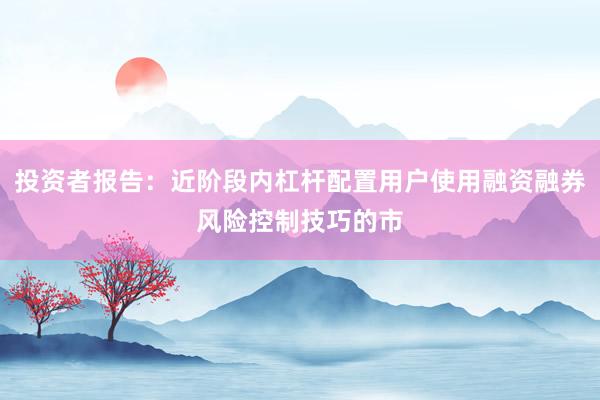 投资者报告：近阶段内杠杆配置用户使用融资融券风险控制技巧的市