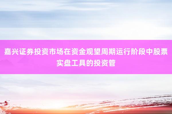 嘉兴证券投资市场在资金观望周期运行阶段中股票实盘工具的投资管