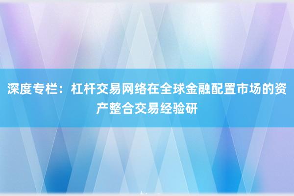 深度专栏：杠杆交易网络在全球金融配置市场的资产整合交易经验研