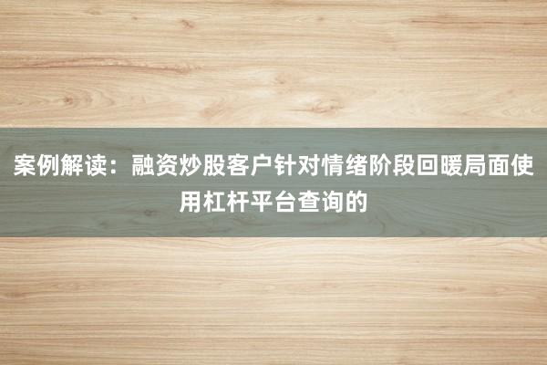 案例解读：融资炒股客户针对情绪阶段回暖局面使用杠杆平台查询的