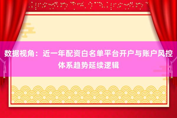 数据视角：近一年配资白名单平台开户与账户风控体系趋势延续逻辑