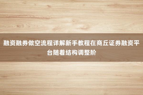 融资融券做空流程详解新手教程在商丘证券融资平台随着结构调整阶