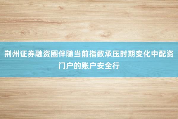 荆州证券融资圈伴随当前指数承压时期变化中配资门户的账户安全行