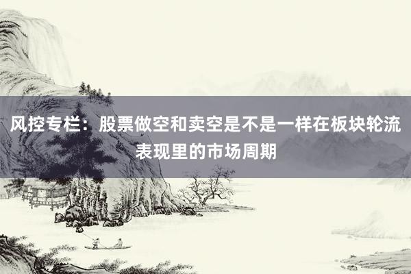 风控专栏：股票做空和卖空是不是一样在板块轮流表现里的市场周期