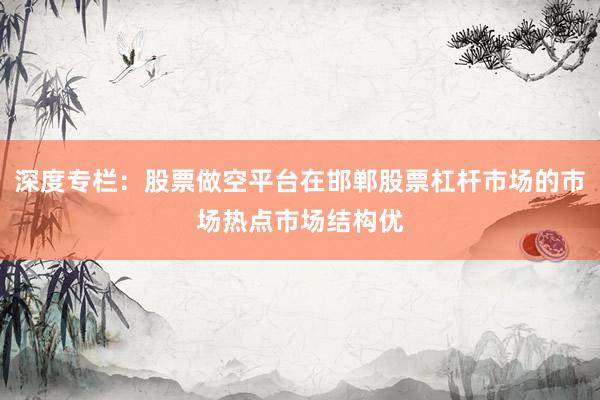 深度专栏：股票做空平台在邯郸股票杠杆市场的市场热点市场结构优