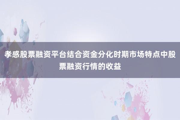 孝感股票融资平台结合资金分化时期市场特点中股票融资行情的收益
