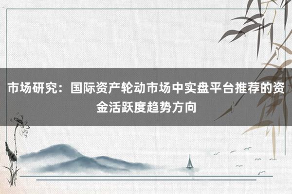 市场研究：国际资产轮动市场中实盘平台推荐的资金活跃度趋势方向
