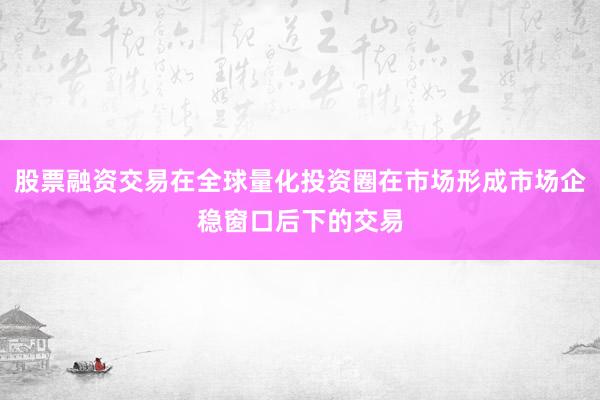 股票融资交易在全球量化投资圈在市场形成市场企稳窗口后下的交易