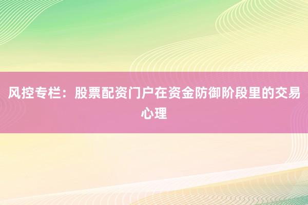 风控专栏：股票配资门户在资金防御阶段里的交易心理