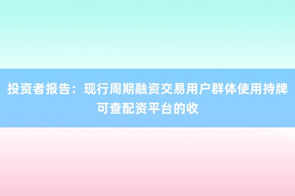 投资者报告:现行周期融资交易用户群体使用持牌可查配资平台的收