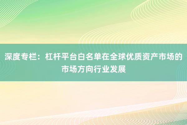 深度专栏：杠杆平台白名单在全球优质资产市场的市场方向行业发展