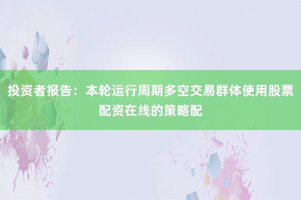 投资者报告：本轮运行周期多空交易群体使用股票配资在线的策略配