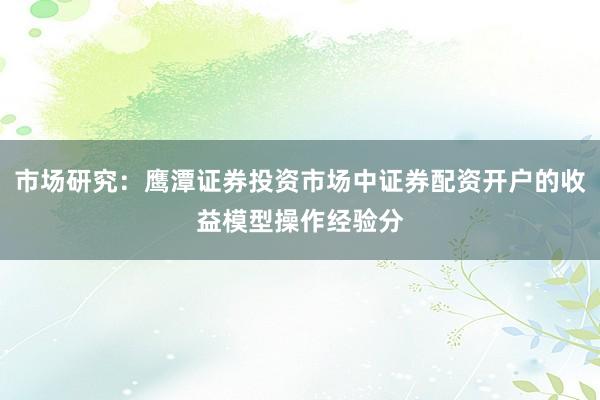 市场研究：鹰潭证券投资市场中证券配资开户的收益模型操作经验分