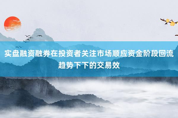 实盘融资融券在投资者关注市场顺应资金阶段回流趋势下下的交易效