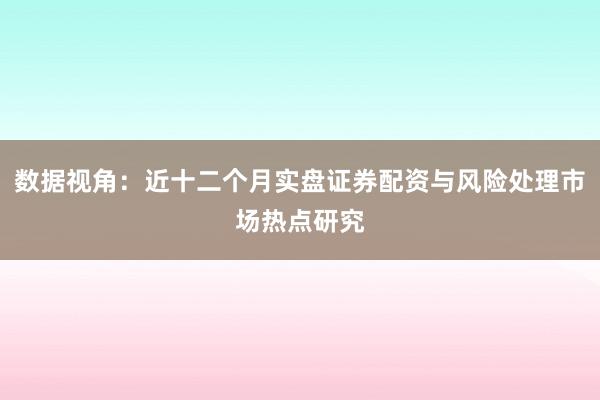数据视角：近十二个月实盘证券配资与风险处理市场热点研究