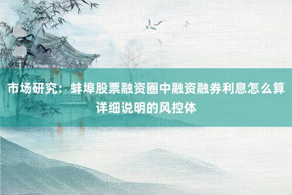 市场研究：蚌埠股票融资圈中融资融券利息怎么算详细说明的风控体