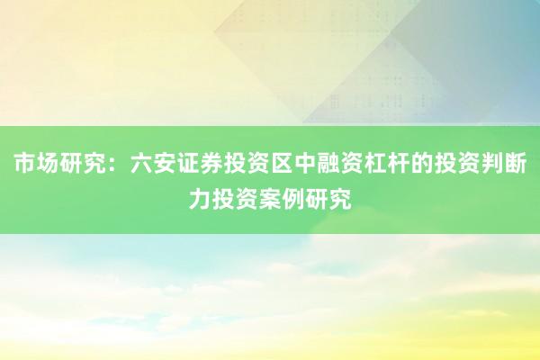 市场研究:六安证券投资区中融资杠杆的投资判断力投资案例研究