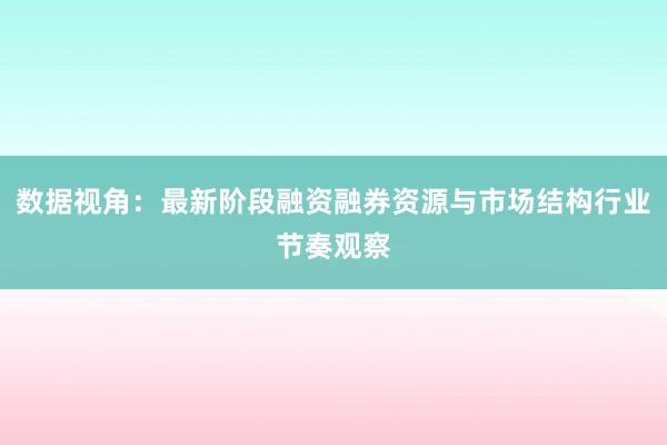 数据视角:最新阶段融资融券资源与市场结构行业节奏观察