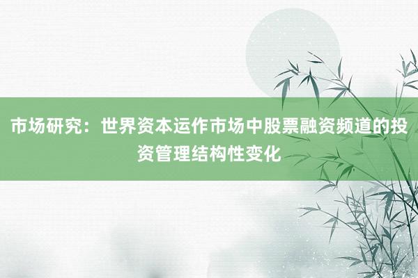 市场研究：世界资本运作市场中股票融资频道的投资管理结构性变化