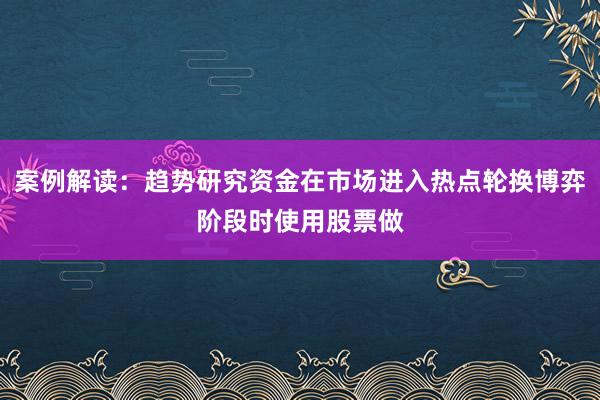 案例解读：趋势研究资金在市场进入热点轮换博弈阶段时使用股票做