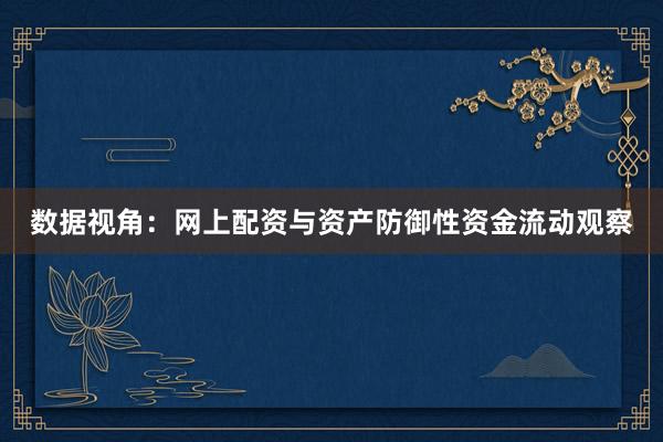 数据视角：网上配资与资产防御性资金流动观察