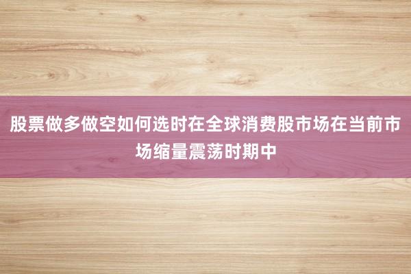 股票做多做空如何选时在全球消费股市场在当前市场缩量震荡时期中