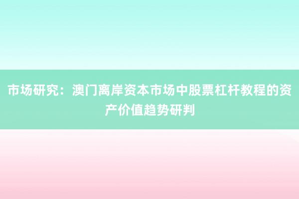 市场研究：澳门离岸资本市场中股票杠杆教程的资产价值趋势研判