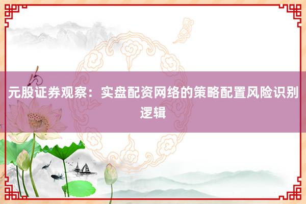 元股证券观察：实盘配资网络的策略配置风险识别逻辑