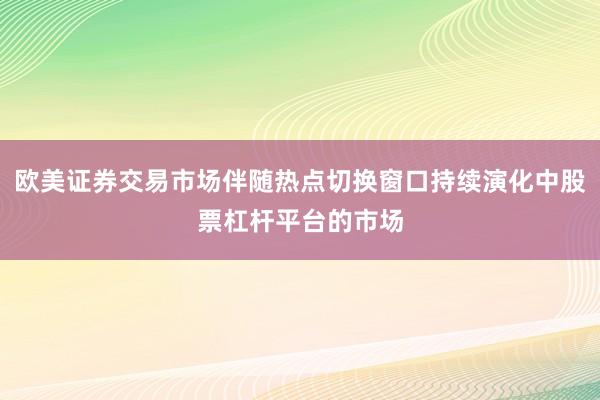 欧美证券交易市场伴随热点切换窗口持续演化中股票杠杆平台的市场