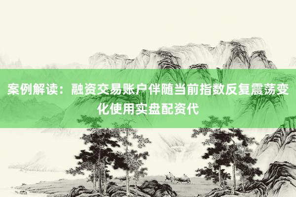 案例解读：融资交易账户伴随当前指数反复震荡变化使用实盘配资代