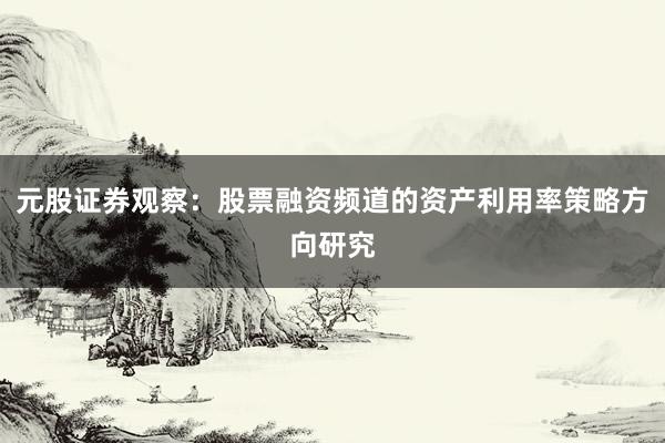 元股证券观察：股票融资频道的资产利用率策略方向研究