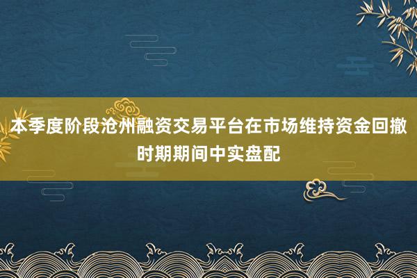 本季度阶段沧州融资交易平台在市场维持资金回撤时期期间中实盘配