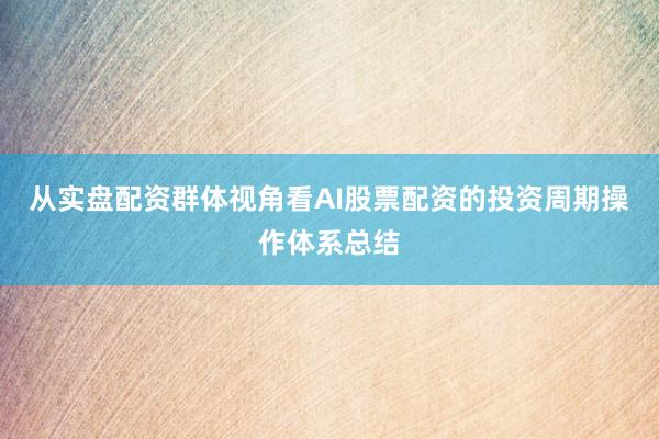 从实盘配资群体视角看AI股票配资的投资周期操作体系总结