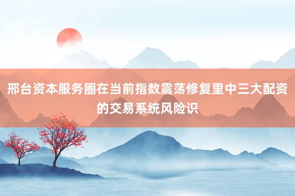 邢台资本服务圈在当前指数震荡修复里中三大配资的交易系统风险识