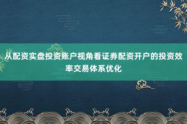 从配资实盘投资账户视角看证券配资开户的投资效率交易体系优化