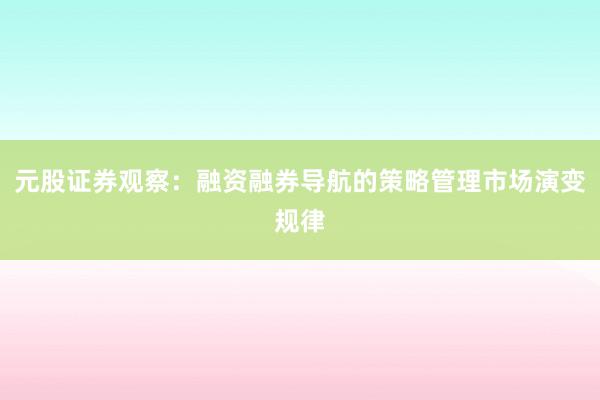 元股证券观察:融资融券导航的策略管理市场演变规律