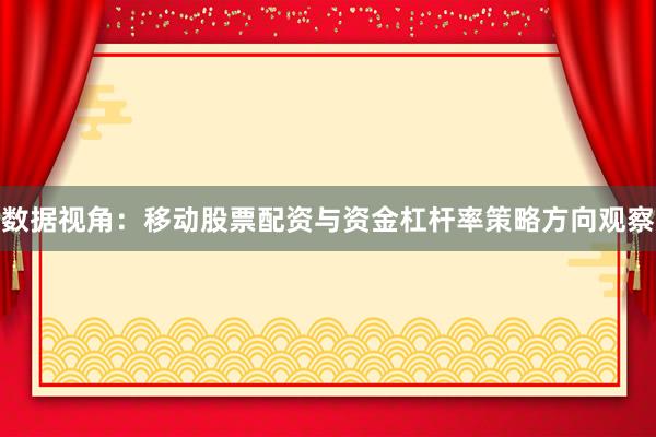 数据视角：移动股票配资与资金杠杆率策略方向观察
