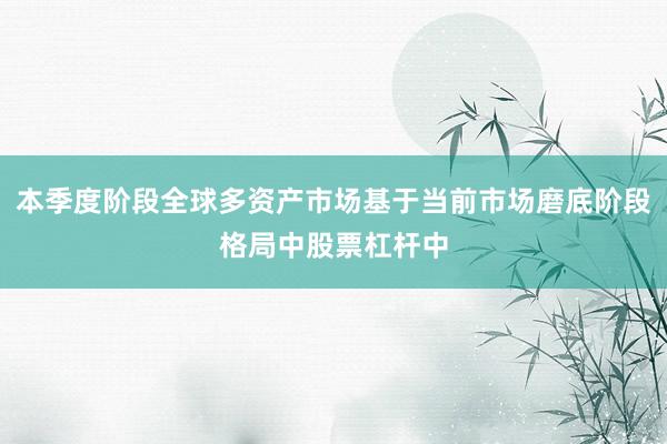 本季度阶段全球多资产市场基于当前市场磨底阶段格局中股票杠杆中