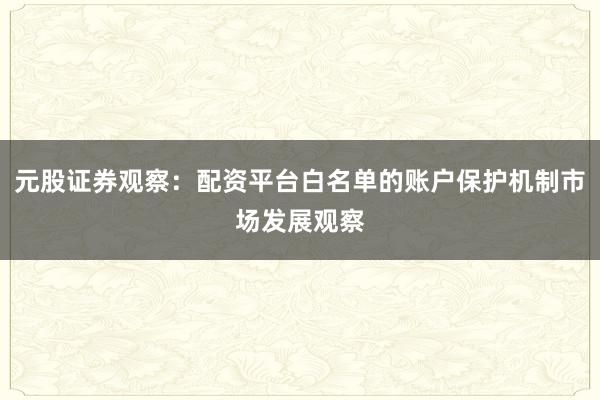 元股证券观察：配资平台白名单的账户保护机制市场发展观察