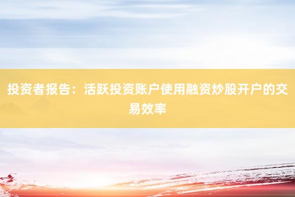 投资者报告：活跃投资账户使用融资炒股开户的交易效率