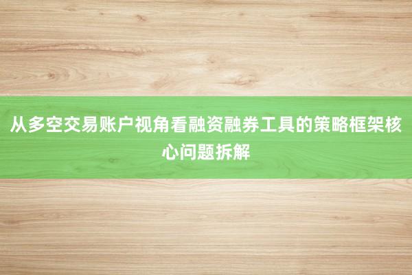 从多空交易账户视角看融资融券工具的策略框架核心问题拆解