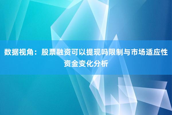 数据视角：股票融资可以提现吗限制与市场适应性资金变化分析