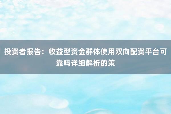 投资者报告：收益型资金群体使用双向配资平台可靠吗详细解析的策
