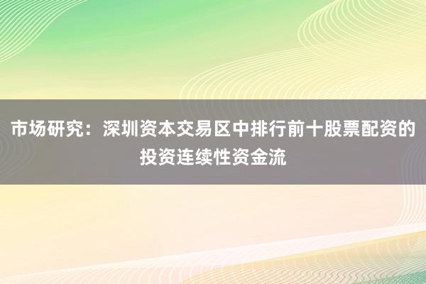 市场研究：深圳资本交易区中排行前十股票配资的投资连续性资金流