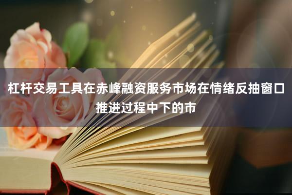 杠杆交易工具在赤峰融资服务市场在情绪反抽窗口推进过程中下的市