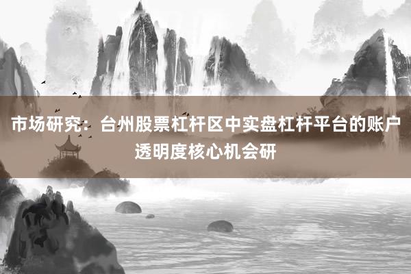 市场研究:台州股票杠杆区中实盘杠杆平台的账户透明度核心机会研