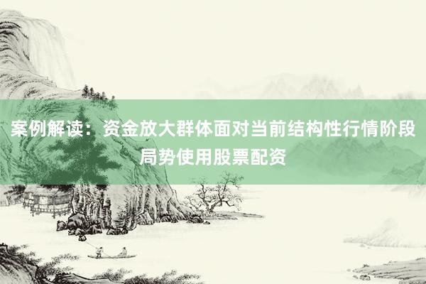 案例解读：资金放大群体面对当前结构性行情阶段局势使用股票配资