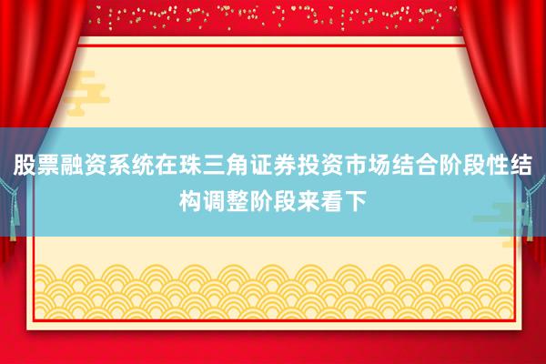 股票融资系统在珠三角证券投资市场结合阶段性结构调整阶段来看下