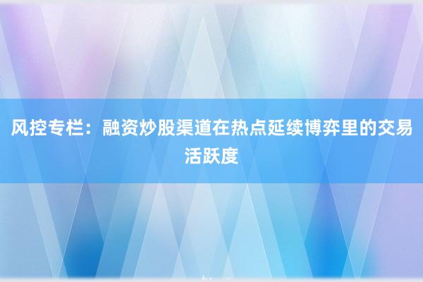 风控专栏：融资炒股渠道在热点延续博弈里的交易活跃度