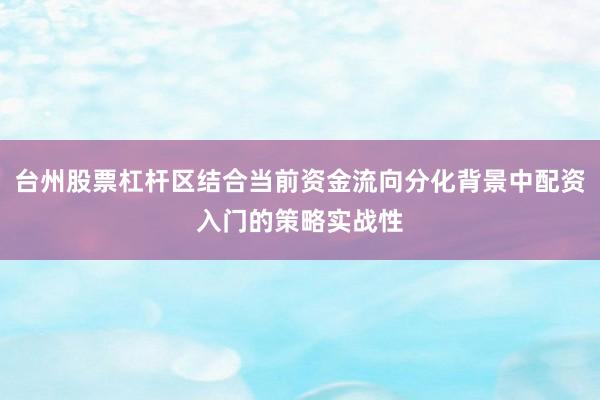 台州股票杠杆区结合当前资金流向分化背景中配资入门的策略实战性